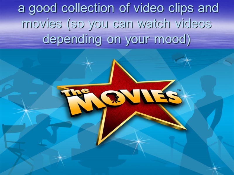 a good collection of video clips and movies (so you can watch videos depending